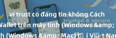 ví trust có đáng tin không Cách cài đặt Trust Wallet trên máy tính (Windows & Mac) tại Việt Nam